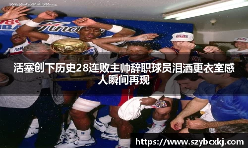活塞创下历史28连败主帅辞职球员泪洒更衣室感人瞬间再现
