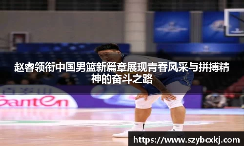 赵睿领衔中国男篮新篇章展现青春风采与拼搏精神的奋斗之路