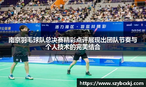 南京羽毛球队总决赛精彩点评展现出团队节奏与个人技术的完美结合