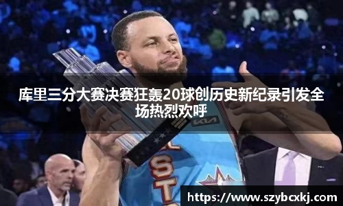 库里三分大赛决赛狂轰20球创历史新纪录引发全场热烈欢呼