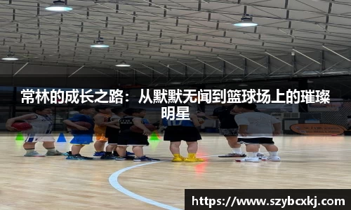 常林的成长之路：从默默无闻到篮球场上的璀璨明星