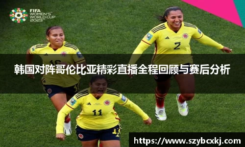 韩国对阵哥伦比亚精彩直播全程回顾与赛后分析